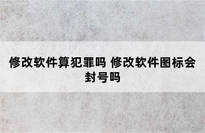 修改软件算犯罪吗 修改软件图标会封号吗